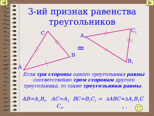 3-ий признак равенства треугольников С 1 С А 1 = В В 1 А Если три стороны одного треугольника равны соответственно трем сторонам другого треугольника, то такие треугольники равны .  АВ=А 1 В 1 , ВС=В 1 С 1    АВС=  А 1 В 1 С 1 . АС=А 1 С 1 ,