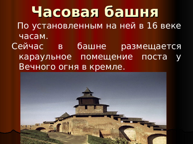 Часовая башня  По установленным на ней в 16 веке  часам. Сейчас в башне размещается караульное помещение поста у Вечного огня в кремле.