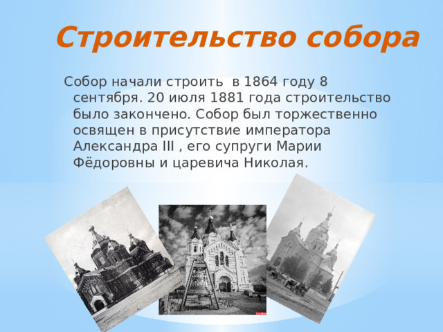 Строительство собора Собор начали строить в 1864 году 8 сентября. 20 июля 1881 года строительство было закончено. Собор был торжественно освящен в присутствие императора Александра III , его супруги Марии Фёдоровны и царевича Николая.
