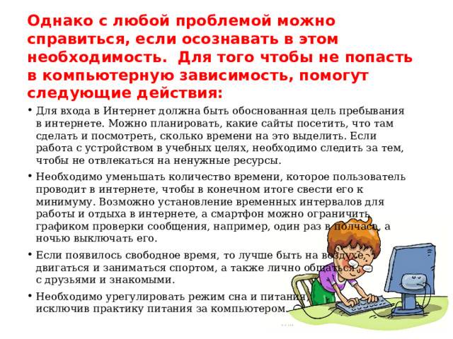 Однако с любой проблемой можно справиться, если осознавать в этом необходимость.  Для того чтобы не попасть в компьютерную зависимость, помогут следующие действия: