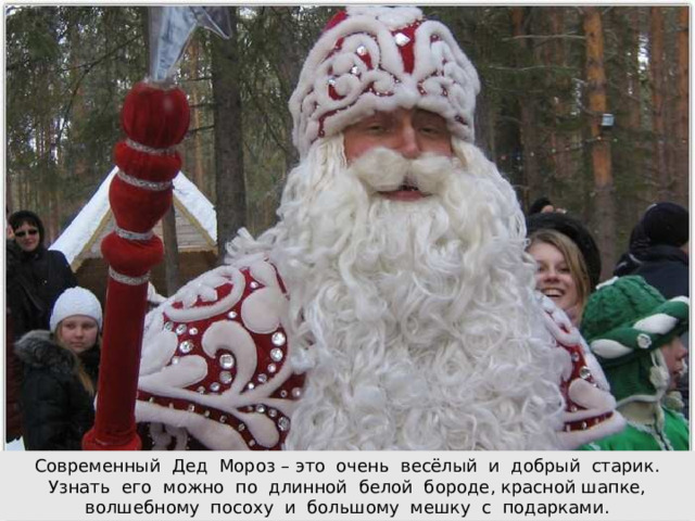 Современный Дед Мороз – это очень весёлый и добрый старик. Узнать его можно по длинной белой бороде, красной шапке,  волшебному посоху и большому мешку с подарками.