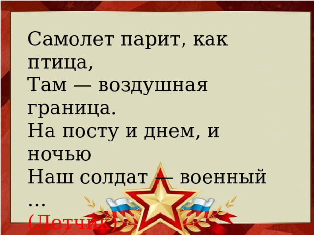 Самолет парит, как птица,  Там — воздушная граница.  На посту и днем, и ночью  Наш солдат — военный …  (Летчик)