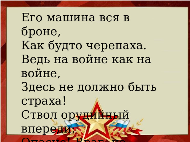 Его машина вся в броне,  Как будто черепаха.  Ведь на войне как на войне,  Здесь не должно быть страха!  Ствол орудийный впереди:  Опасно! Враг, не подходи!  (Танкист)