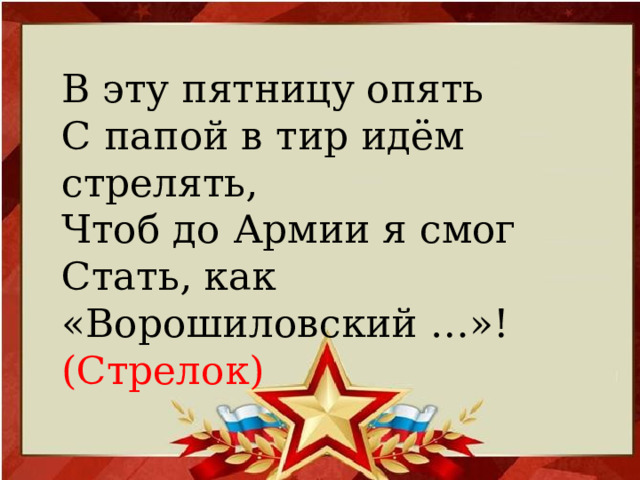 В эту пятницу опять  С папой в тир идём стрелять,  Чтоб до Армии я смог  Стать, как «Ворошиловский …»!  (Стрелок) 