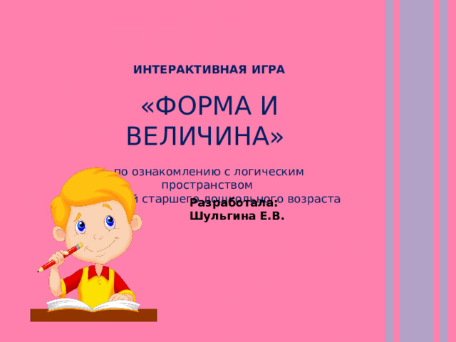 ИНТЕРАКТИВНАЯ ИГРА  «ФОРМА И ВЕЛИЧИНА» по ознакомлению с логическим пространством для детей старшего дошкольного возраста Разработала: Шульгина Е.В.