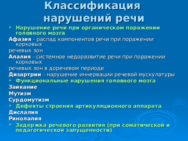 Классификация  нарушений речи   Нарушение речи при органическом поражении головного мозга  Афазия - распад компонентов речи при поражении корковых речевых зон Алалия - системное недоразвитие речи при поражении корковых речевых зон в доречевом периоде Дизартрии - нарушение иннервации речевой мускулатуры Функциональные нарушения головного мозга  Заикание Мутизм Сурдомутизм Дефекты строения артикуляционного аппарата  Дислалия Ринолалия