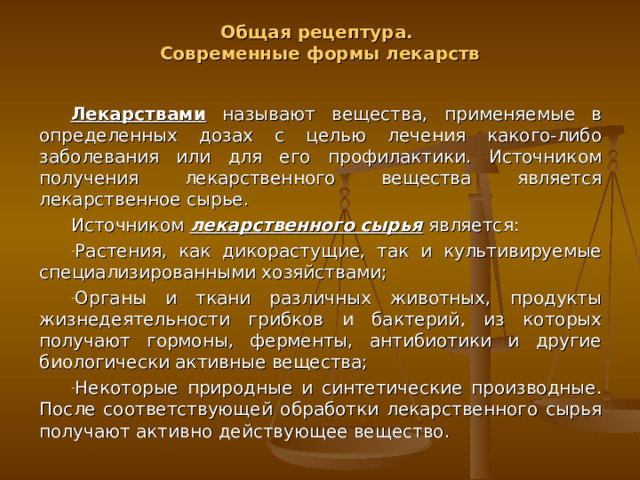 Общая рецептура.  Современные формы лекарств Лекарствами называют вещества, применяемые в определенных дозах с целью лечения какого-либо заболевания или для его профилактики. Источником получения лекарственного вещества является лекарственное сырье. Источником лекарственного сырья является: