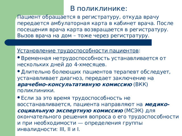 В поликлинике: Паци­ент обращается в регистратуру, откуда врачу передается амбулаторная карта в кабинет врача. После посещения врача карта возвращается в регистратуру. Вызов врача на дом – тоже через регист­ратуру. Установление трудоспособности пациентов :