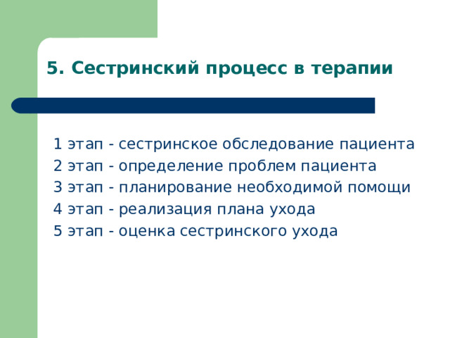 5. Сестринский процесс в терапии   1 этап - сестринское обследование пациента 2 этап - определение проблем пациента  3 этап - планирование необходимой помощи 4 этап - реализация плана ухода 5 этап - оценка сестринского ухода