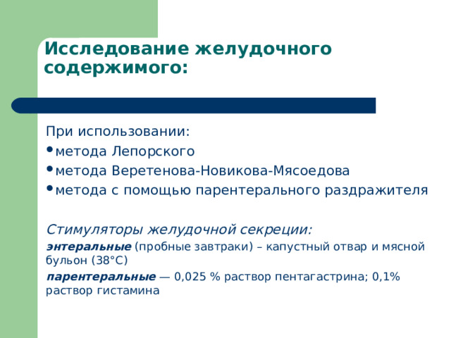 Исследование желудочного содержимого: При использовании: метода Лепорского метода Веретенова-Новикова-Мясоедова метода с помощью парентерального раздражителя  Стимуляторы желудочной секреции: энтеральные (пробные завтраки) – капустный отвар и мясной бульон (38°С) парентеральные — 0,025 % раствор пентагастрина; 0,1% раствор гистамина