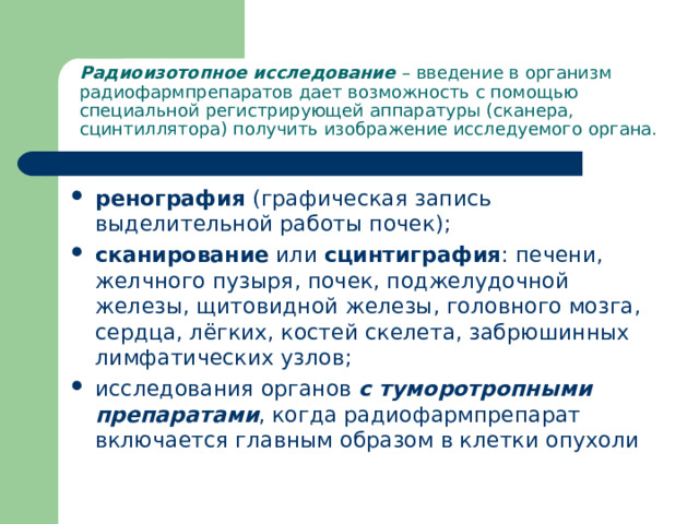 Радиоизотопное исследование – введение в организм радиофармпрепаратов дает возможность с помощью специальной регистрирующей аппаратуры (сканера, сцинтиллятора) получить изображение исследуемого органа.