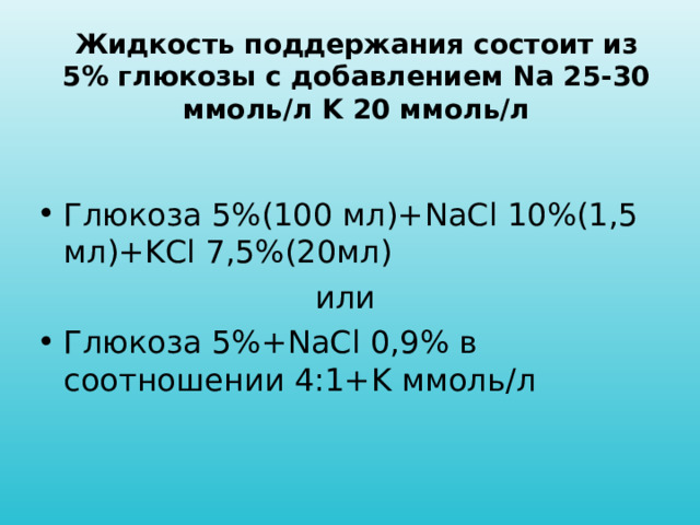 Жидкость поддержания состоит из 5% глюкозы с добавлением Na 25-30 ммоль/л K 20 ммоль/л   Глюкоза 5%(100 мл)+ NaCl 10%(1,5 мл)+ KCl 7,5%(20мл) или Глюкоза 5%+ NaCl 0,9% в соотношении 4:1+ K ммоль/л