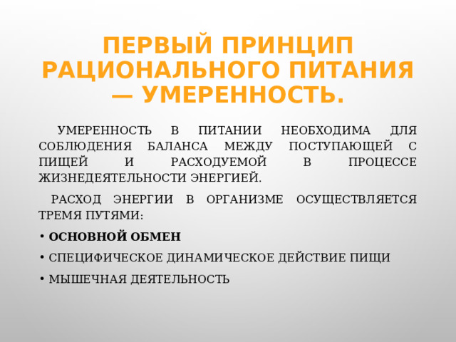 Первый принцип рационального питания — умеренность.  Умеренность в питании необходима для соблюдения баланса между поступающей с пищей и расходуемой в процессе жизнедеятельности энергией.  Расход энергии в организме осуществляется тремя путями: