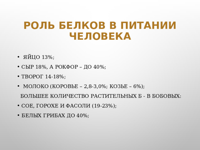 Роль белков в питании человека   яйцо 13%; сыр 18%, а рокфор – до 40%; творог 14-18%;   молоко (коровье – 2,8-3,0%; козье – 6%);   Большее количество растительных Б - в бобовых: