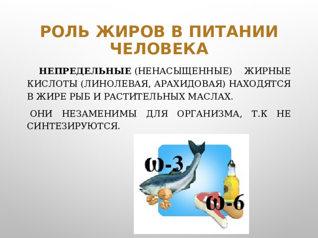 Роль жиров в питании человека  Непредельные  (ненасыщенные) жирные кислоты (линолевая, арахидовая) находятся в жире рыб и растительных маслах.   Они незаменимы для организма, т.к не синтезируются.