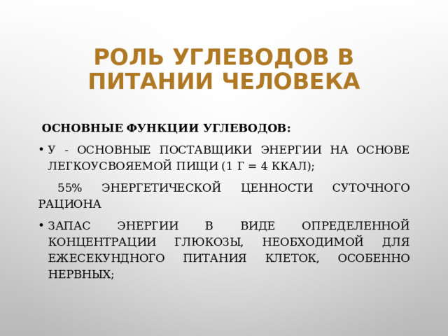 Роль углеводов в питании человека  Основные функции углеводов: У - основные поставщики энергии на основе легкоусвояемой пищи (1 г = 4 ккал);  55% энергетической ценности суточного рациона