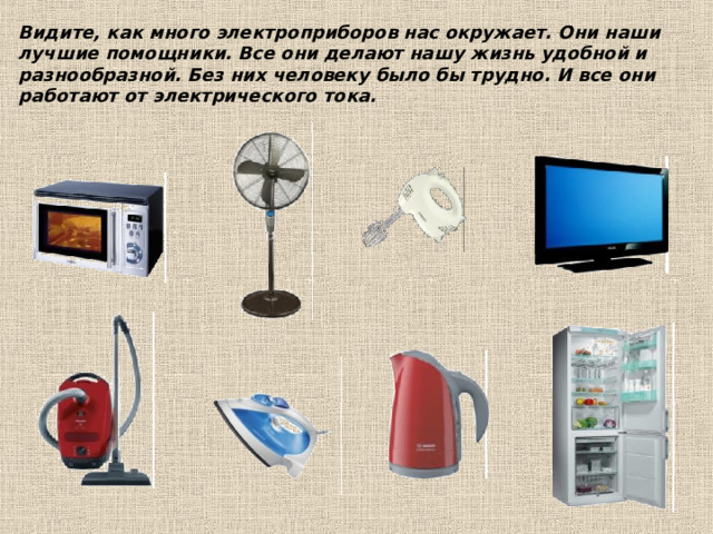 Видите, как много электроприборов нас окружает. Они наши лучшие помощники. Все они делают нашу жизнь удобной и разнообразной. Без них человеку было бы трудно. И все они работают от электрического тока.