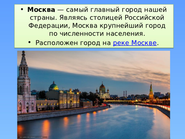 Москва  — самый главный город нашей страны. Являясь столицей Российской Федерации, Москва крупнейший город по численности населения. Расположен город на  реке Москве
