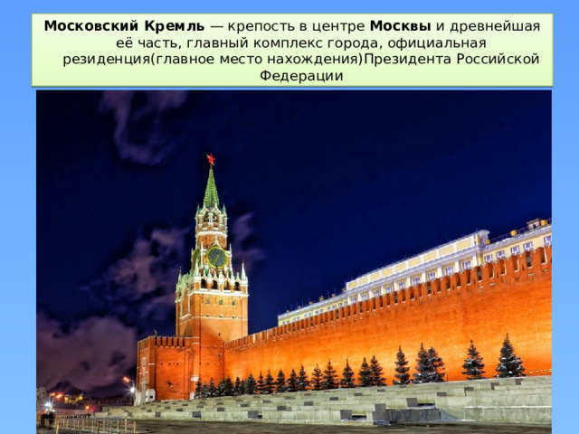 Московский   Кремль  — крепость в центре  Москвы  и древнейшая её часть, главный комплекс города, официальная резиденция(главное место нахождения)Президента Российской Федерации