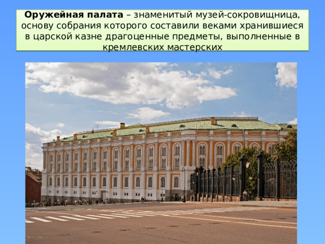 Оружейная   палата  – знаменитый музей-сокровищница, основу собрания которого составили веками хранившиеся в царской казне драгоценные предметы, выполненные в кремлевских мастерских