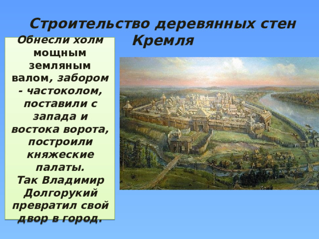 Строительство деревянных стен Кремля Обнесли холм мощным земляным валом , забором - частоколом, поставили с запада и востока ворота, построили княжеские палаты.  Так Владимир Долгорукий превратил свой двор в город.