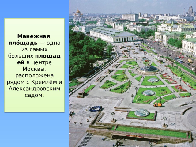 Мане́жная    пло́щадь  — одна из самых больших  площадей  в центре Москвы, расположена рядом с Кремлём и Александровским садом.