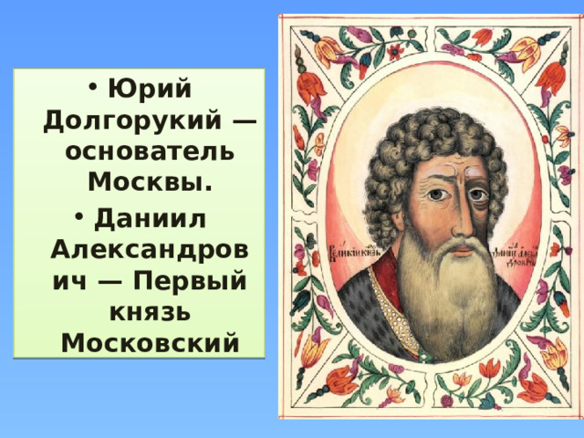 Юрий Долгорукий — основатель Москвы. Даниил Александрович — Первый князь Московский