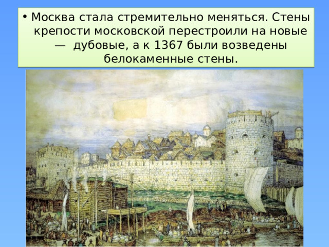 Москва стала стремительно меняться. Стены крепости московской перестроили на новые —  дубовые, а к 1367 были возведены белокаменные стены.