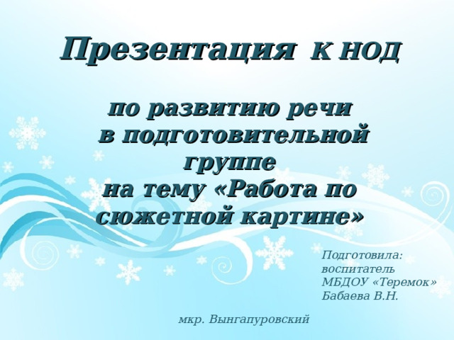 Презентация К НОД   по развитию речи  в подготовительной группе  на тему «Работа по сюжетной картине»    Подготовила: воспитатель МБДОУ «Теремок» Бабаева В.Н. мкр. Вынгапуровский