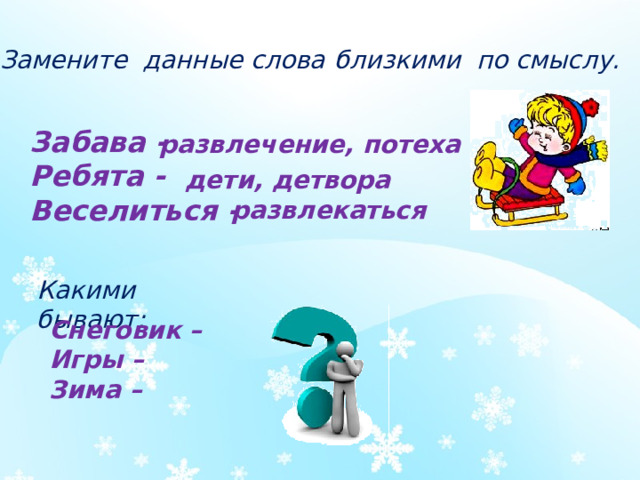 Замените данные слова  близкими по смыслу. Забава - Ребята - Веселиться - развлечение, потеха дети, детвора развлекаться Какими бывают: Снеговик – Игры – Зима –