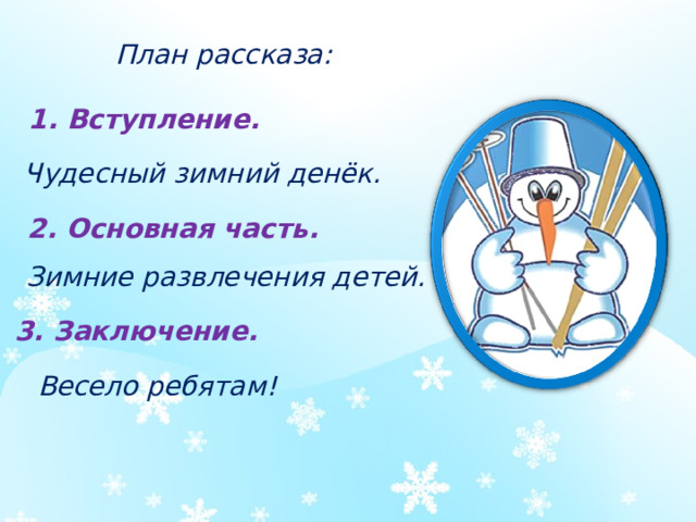 План рассказа: 1. Вступление. Чудесный зимний денёк. 2. Основная часть. Зимние развлечения детей. 3. Заключение. Весело ребятам!
