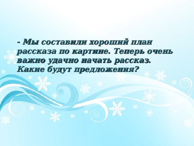 - Мы составили хороший план рассказа по картине. Теперь очень важно удачно начать рассказ. Какие будут предложения?