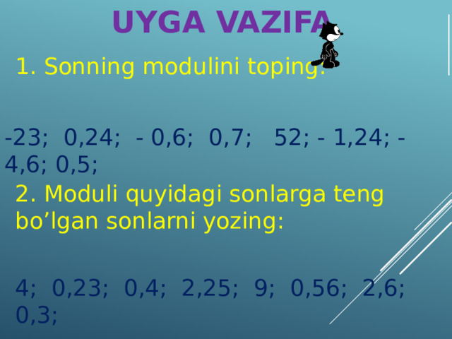UYGA VAZIFA 1. Sonning modulini toping: -23; 0,24; - 0,6; 0,7; 52; - 1,24; - 4,6; 0,5; 2. Moduli quyidagi sonlarga teng bo’lgan sonlarni yozing: 4; 0,23; 0,4; 2,25; 9; 0,56; 2,6; 0,3;