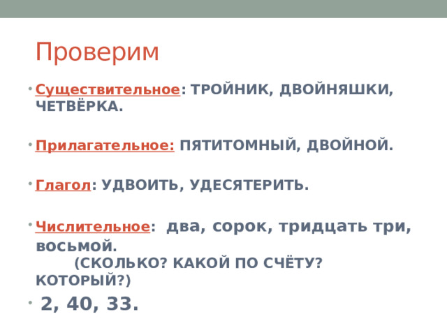 Проверим Существительное : ТРОЙНИК, ДВОЙНЯШКИ, ЧЕТВЁРКА.  Прилагательное: ПЯТИТОМНЫЙ, ДВОЙНОЙ.  Глагол : УДВОИТЬ, УДЕСЯТЕРИТЬ.