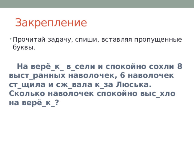 Закрепление Прочитай задачу, спиши, вставляя пропущенные буквы.  На верё_к_ в_сели и спокойно сохли 8 выст_ранных наволочек, 6 наволочек ст_щила и сж_вала к_за Люська. Сколько наволочек спокойно выс_хло на верё_к_?