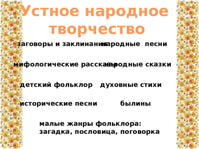 Устное народное  творчество заговоры и заклинания народные песни мифологические рассказы народные сказки духовные стихи детский фольклор былины исторические песни   малые жанры фольклора: загадка, пословица, поговорка