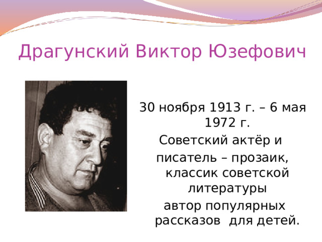 Драгунский Виктор Юзефович 30 ноября 1913 г. – 6 мая 1972 г. Советский актёр и писатель – прозаик, классик советской литературы  автор популярных рассказов для детей.