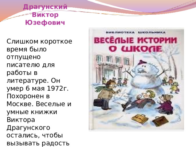 Драгунский Виктор Юзефович Слишком короткое время было отпущено писателю для работы в литературе. Он умер 6 мая 1972г. Похоронен в Москве. Веселые и умные книжки Виктора Драгунского остались, чтобы вызывать радость и веселье у многих поколений читателей .