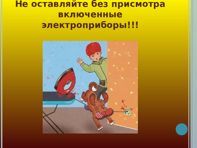 Не оставляйте без присмотра включенные электроприборы!!!