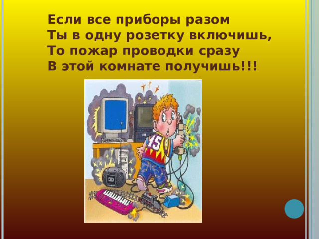 Если все приборы разом  Ты в одну розетку включишь,  То пожар проводки сразу  В этой комнате получишь!!!