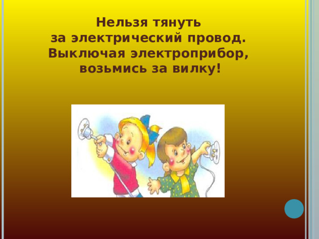 Нельзя тянуть  за электрический провод.  Выключая электроприбор,  возьмись за вилку!