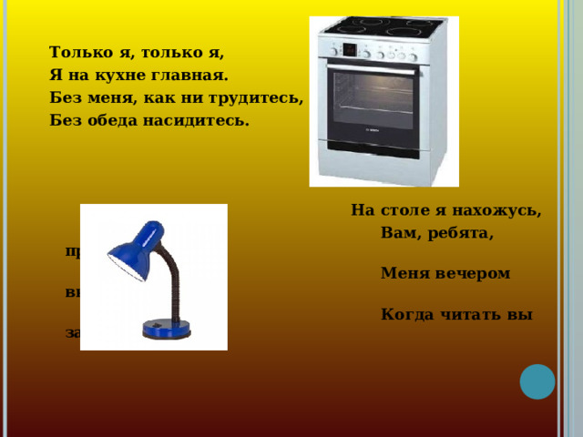 Только я, только я, Я на кухне главная. Без меня, как ни трудитесь, Без обеда насидитесь.   На столе я нахожусь,  Вам, ребята, пригожусь.  Меня вечером включите  Когда читать вы захотите.