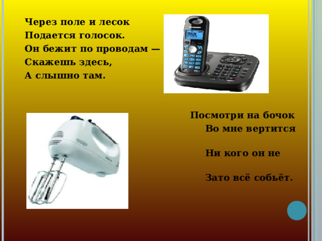 Через поле и лесок Подается голосок. Он бежит по проводам — Скажешь здесь, А слышно там.   Посмотри на бочок  Во мне вертится волчок.  Ни кого он не бьёт,  Зато всё собьёт.