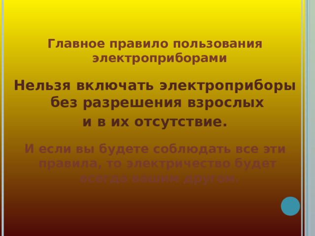 Главное правило пользования электроприборами  Нельзя включать электроприборы без разрешения взрослых и в их отсутствие.  И если вы будете соблюдать все эти правила, то электричество будет всегда вашим другом.