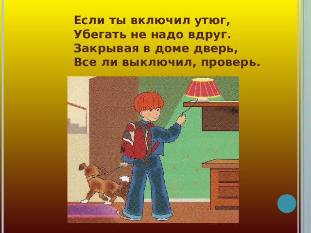 Если ты включил утюг,  Убегать не надо вдруг.  Закрывая в доме дверь,  Все ли выключил, проверь.