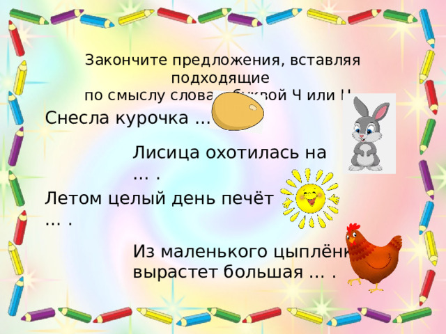 Закончите предложения, вставляя подходящие по смыслу слова с буквой Ч или Ц. Снесла курочка … . Лисица охотилась на … . Летом целый день печёт … . Картинки-отгадки по щелчку мыши. Из маленького цыплёнка вырастет большая … . 3