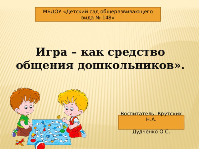 МБДОУ «Детский сад общеразвивающего вида № 148» Игра – как средство общения дошкольников».  Воспитатель: Крутских Н.А.  Дудченко О С.