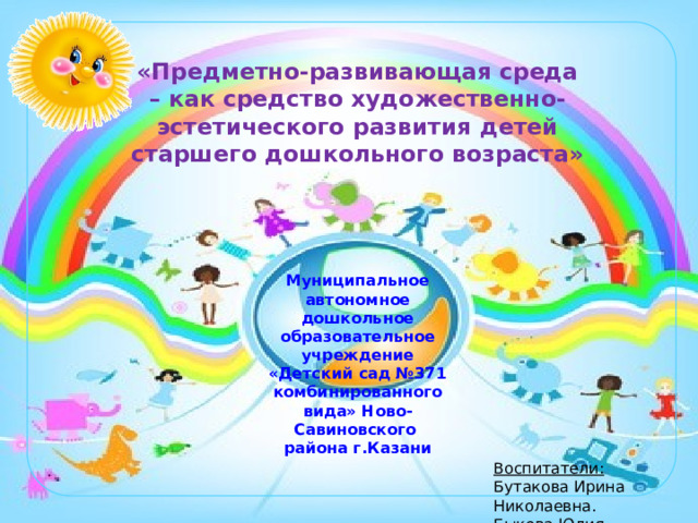 «Предметно-развивающая среда – как средство художественно-эстетического развития детей старшего дошкольного возраста» Муниципальное автономное дошкольное образовательное учреждение «Детский сад №371 комбинированного вида» Ново-Савиновского района г.Казани  Воспитатели: Бутакова Ирина Николаевна. Быкова Юлия Александровна