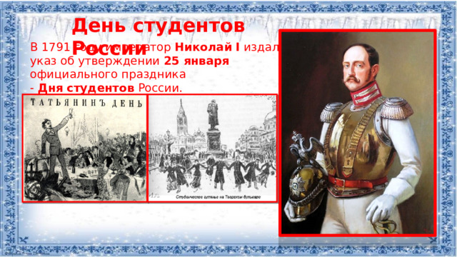 День студентов России В 1791 году император  Николай   I  издал указ об утверждении 25 января официального праздника -  Дня   студентов  России.