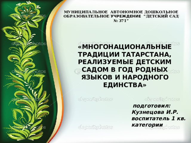 МУНИЦИПАЛЬНОЕ АВТОНОМНОЕ ДОШКОЛЬНОЕ ОБРАЗОВАТЕЛЬНОЕ УЧРЕЖДЕНИЕ “ДЕТСКИЙ САД № 371”  «МНОГОНАЦИОНАЛЬНЫЕ ТРАДИЦИИ ТАТАРСТАНА, РЕАЛИЗУЕМЫЕ ДЕТСКИМ САДОМ В ГОД РОДНЫХ ЯЗЫКОВ И НАРОДНОГО ЕДИНСТВА»  подготовил: Кузнецова И.Р. воспитатель 1 кв. категории